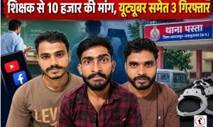 YouTuber arrested : शिक्षक से 10 हजार रुपये मांगने और वीडियो वायरल करने का आरोप, यूट्यूबर दीपक यादव समेत 3 गिरफ्तार